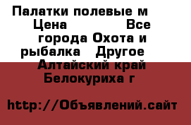 Палатки полевые м-30 › Цена ­ 79 000 - Все города Охота и рыбалка » Другое   . Алтайский край,Белокуриха г.